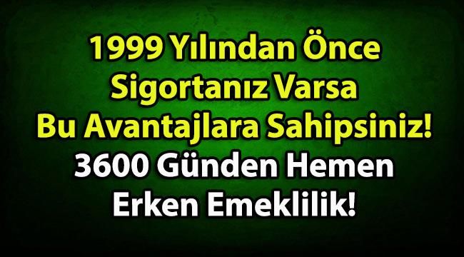 1999 Yılından Önce Sigortanız Varsa Bu Avantajlara Sahipsiniz! 3600 Günden Hemen Erken Emeklilik!
