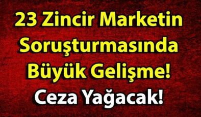 23 Zincir Marketin Soruşturmasında Büyük Gelişme! Ceza Yağacak!