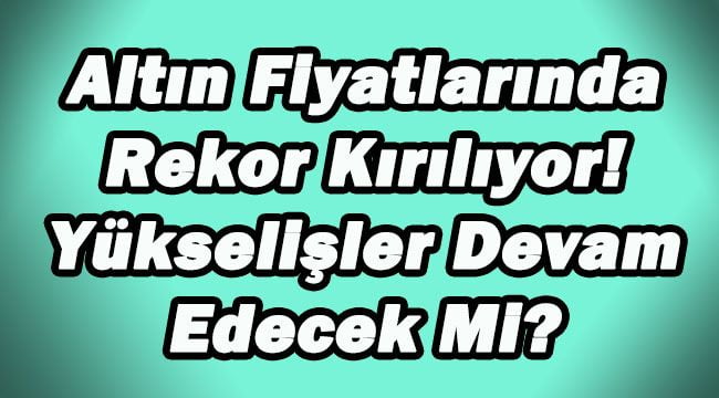 Altın Fiyatlarında Rekor Kırılıyor! Yükselişler Devam Edecek Mi?