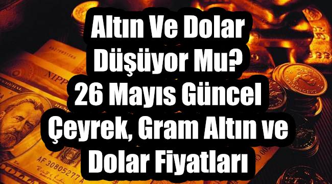 Altın Ve Dolar Düşüyor Mu? 26 Mayıs Güncel Çeyrek, Gram Altın ve Dolar Fiyatları