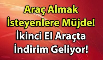 Araç Almak İsteyenlere Müjde! İkinci El Araç Fiyatlarına İndirim Geliyor!