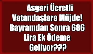 Asgari Ücretli Vatandaşlara Müjde! Bayramdan Sonra 686 Lira Ek Ödeme Mi Geliyor?