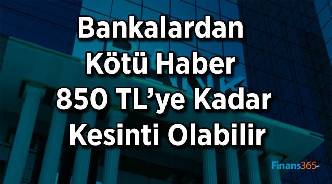 Bankalardan Kötü Haber 850 TL’ye Kadar Kesinti Olabilir