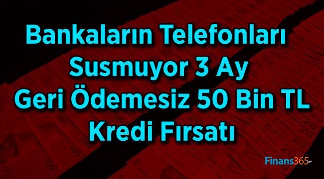 Bankaların Telefonları Susmuyor 3 Ay Geri Ödemesiz 50 Bin TL Kredi Fırsatı