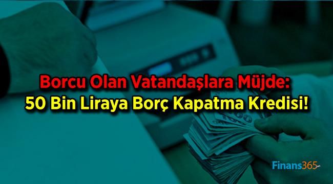 Borcu Olan Vatandaşlara Müjde: 50 Bin Liraya Borç Kapatma Kredisi!
