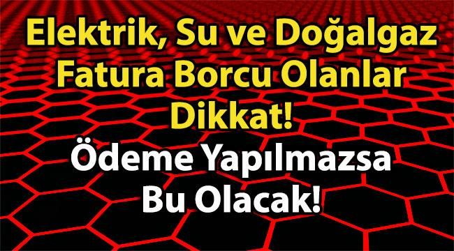 Elektrik, Su ve Doğalgaz Fatura Borcu Olanlar Dikkat! Ödeme Yapılmazsa Bu Olacak!