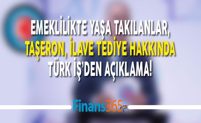 Emeklilikte Yaşa Takılanlar, Taşeron, İlave Tediye Hakkında Türk İş’den Açıklama!