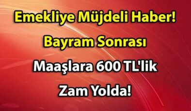 Emekliye Müjdeli Haber! Bayram Sonrası Maaşlara 600 TL’lik Zam Yolda!