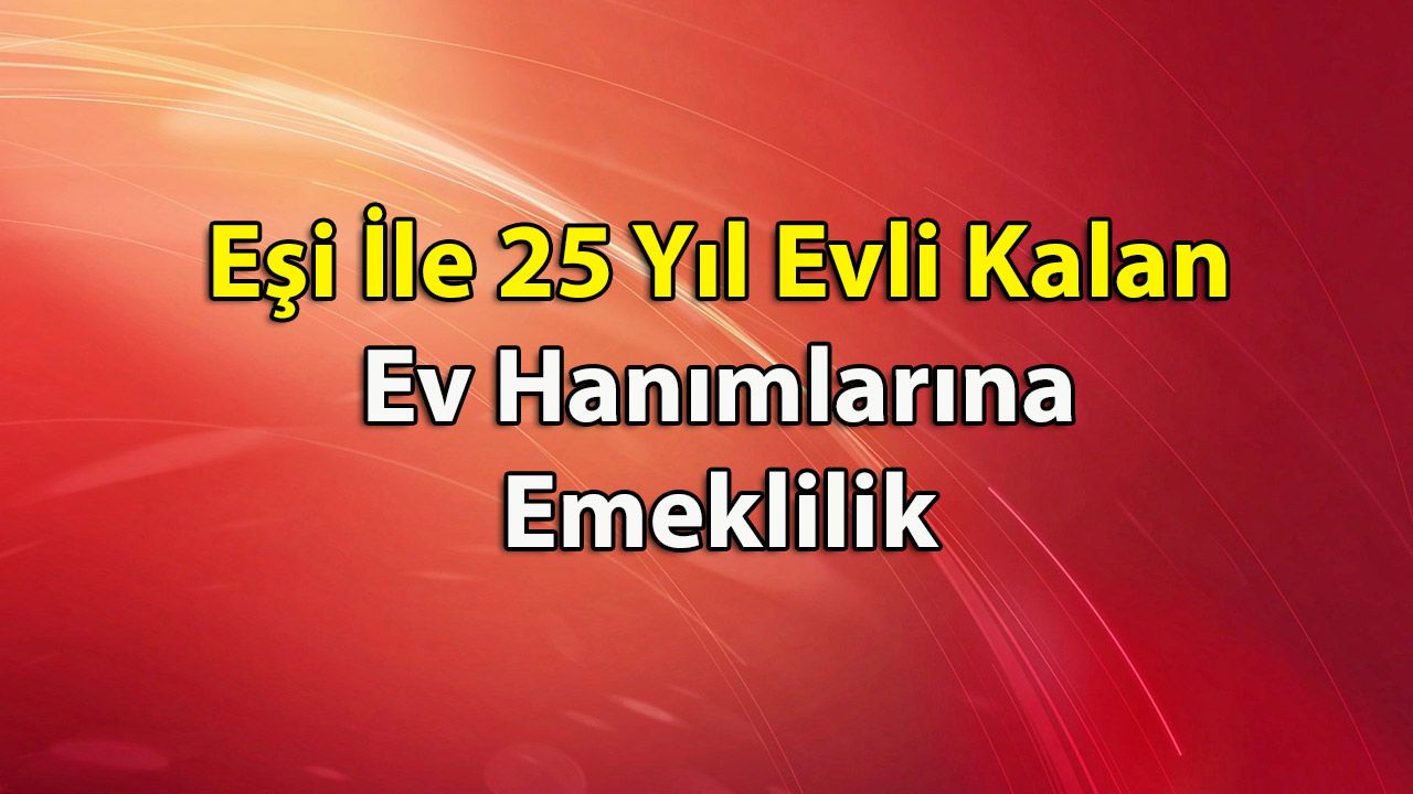 Eşi İle 25 Yıl Evli Kalan Ev Hanımlarına Emeklilik Uygulaması Başladı mı? Ne Zaman Başlayacak?