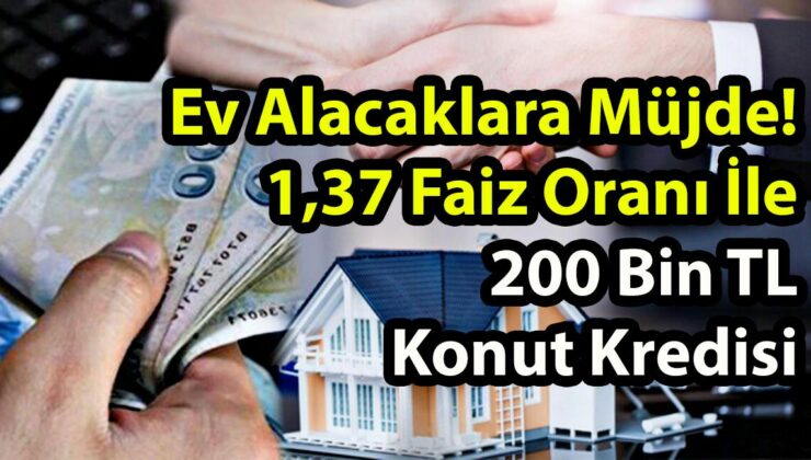 Ev Alacaklara Müjde! 1,37 Faiz Oranı İle 200 Bin TL Konut Kredisi Veriliyor