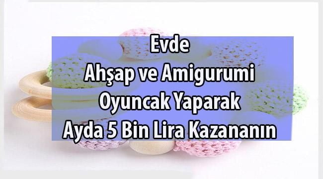 Evde oyuncak (amigurumi, ahşap) yaparak ayda 5 bin lira kazanın