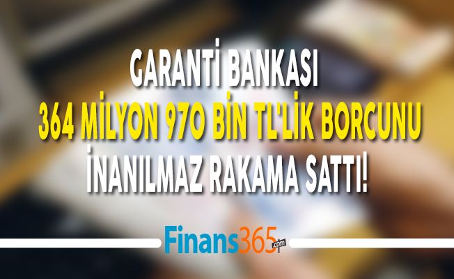 Garanti Bankası 364 milyon 970 bin TL’lik Borcunu İnanılmaz Rakama Sattı!