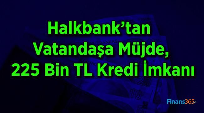 Halkbank’tan Vatandaşa Müjde, 225 Bin TL Kredi İmkanı
