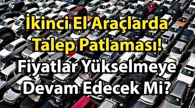 İkinci El Araçlarda Talep Patlaması! Fiyatlar Yükselmeye Devam Edecek Mi?