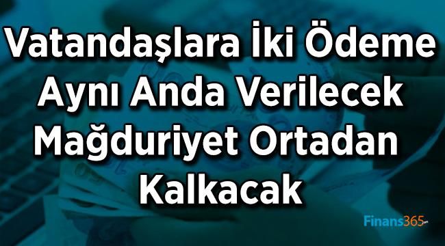 Mağduriyeti Ortadan Kaldırmak Adına Vatandaşlara İki Ödeme Aynı Anda Verilecek