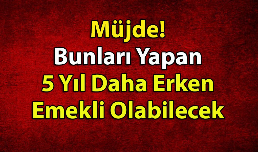 Müjde! Bunları Yapan 5 Yıl Daha Erken Emekli Olabilecek