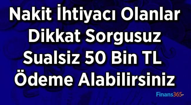 Nakit İhtiyacı Olanlar Dikkat Sorgusuz Sualsiz 50 Bin TL Ödeme Alabilirsiniz