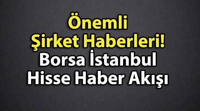 Önemli Şirket Haberleri! Borsa İstanbul Hisse Haber Akışı
