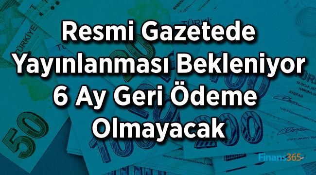 Resmi Gazetede Yayınlanması Bekleniyor 6 Ay Geri Ödeme Olmayacak