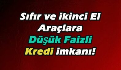 Sıfır ve ikinci El Araçlara Düşük Faizli Kredi İmkanı!