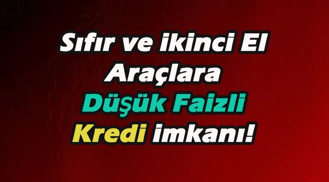 Sıfır ve ikinci El Araçlara Düşük Faizli Kredi İmkanı!