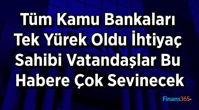 Tüm Kamu Bankaları Tek Yürek Oldu İhtiyaç Sahibi Vatandaşlar Bu Habere Çok Sevinecek