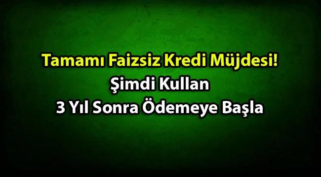 Tümden Faizsiz Kredi Fırsatı! Şu An Kullanıp 3 Yıl Sonra Ödemeye Başlayacaksınız