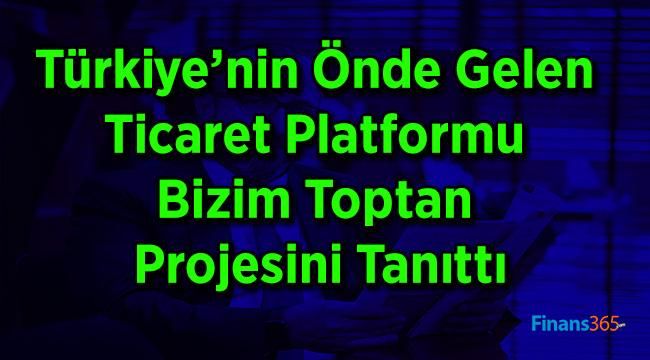 Türkiye’nin Önde Gelen Ticaret Platformu Bizim Toptan Projesini Tanıttı