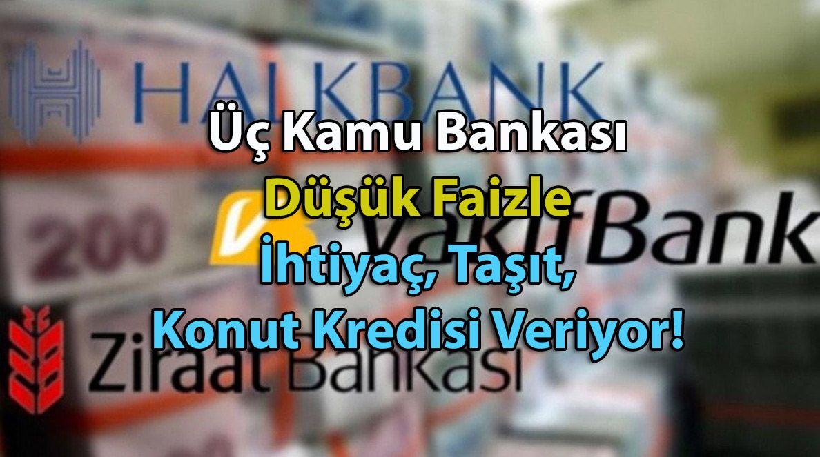 Üç Kamu Bankası Düşük Faizle İhtiyaç, Taşıt, Konut Kredisi Veriyor!