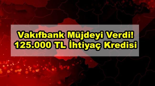 Vakıfbank Müjdeyi Verdi! 125.000 TL İhtiyaç Kredisi