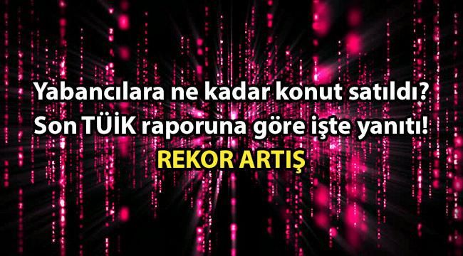 Yabancılara ne kadar konut satıldı? Son TÜİK raporuna göre işte yanıtı!