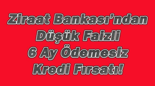 Ziraat Bankası’ndan Düşük Faizli 6 Ay Ödemesiz Kredi!