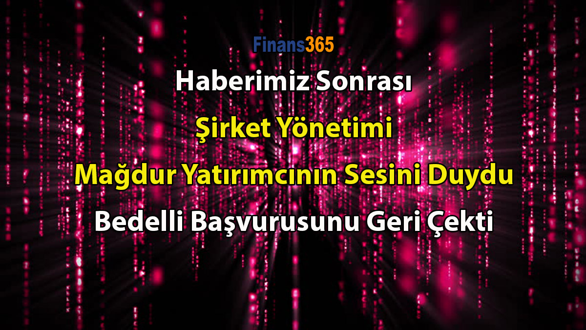 Haberimiz Sonrası Şirket Yönetimi Mağdur Yatırımcının Sesini Duydu Bedelli Başvurusunu Geri Çekti