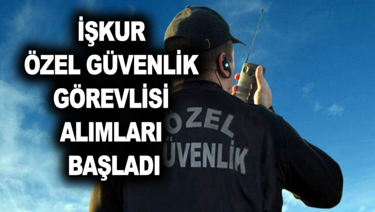 İŞKUR en az ilkokul mezunu 9.150 TL maaşla deneyimli ve deneyimsiz binlerce özel güvenlik görevlisi alımı yapıyor