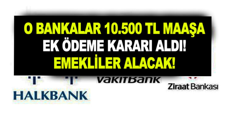 Ziraat Bankası, Vakıfbank ve Halkbank 10.500 TL maaşa ek ödeme kararı aldı! Emekliler alacak!
