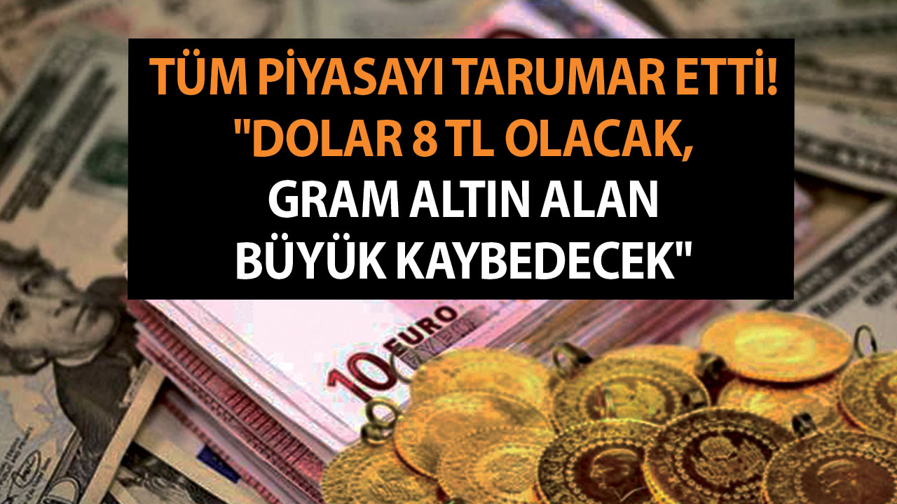 Tüm tahminleri, piyasayı tarumar etti! ”Dolar 8 TL olacak, gram altın alan büyük kaybedecek” dedi
