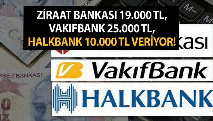 Ziraat Bankası 19.000 TL, Vakıfbank 25.000 TL, Halkbank 10.000 TL veriyor! Vatandaşın ağzı kulaklarına vardı