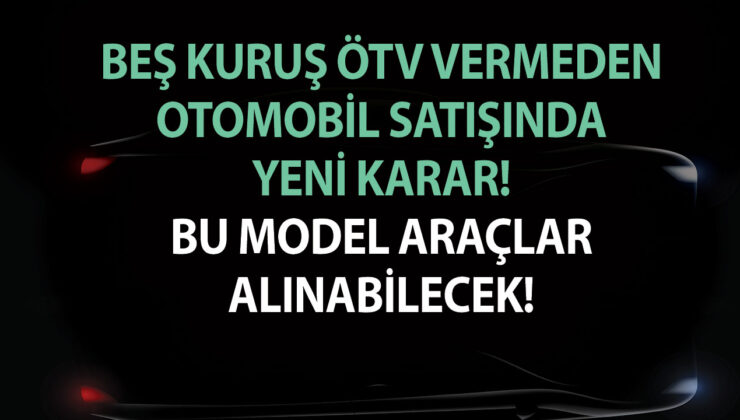 Beş kuruş ÖTV vermeden otomobil satışında yeni karar! Açıklama yapıldı, bu model araçlar alınabilecek!