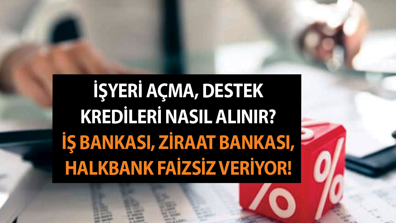 İşyeri Açma, Destek Kredileri Nasıl Alınır? İş Bankası, Ziraat Bankası, Halkbank Faizsiz Veriyor!