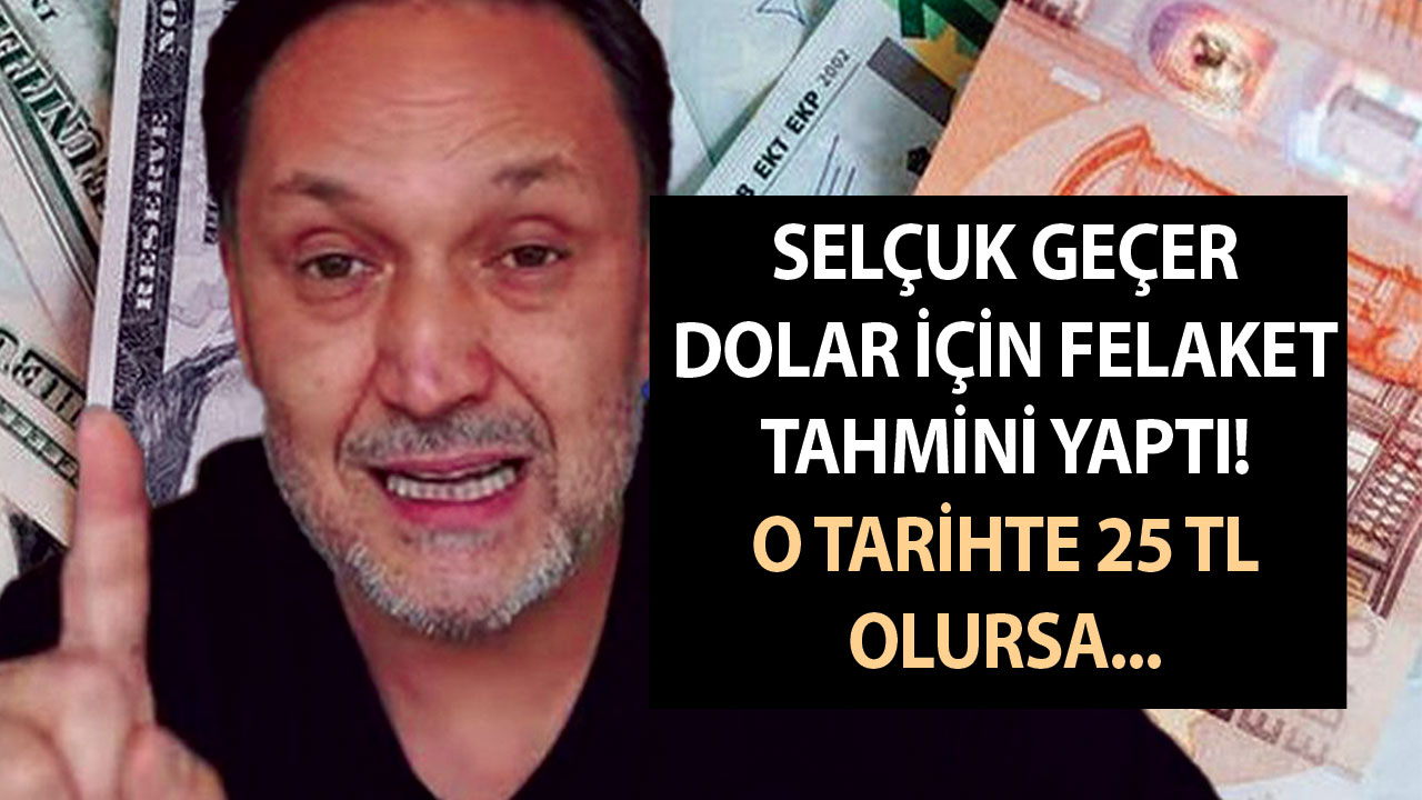 Selçuk Geçer dolar kuru için felaket tahmini yaptı! Dolar kuru o tarihte 25 TL olursa…