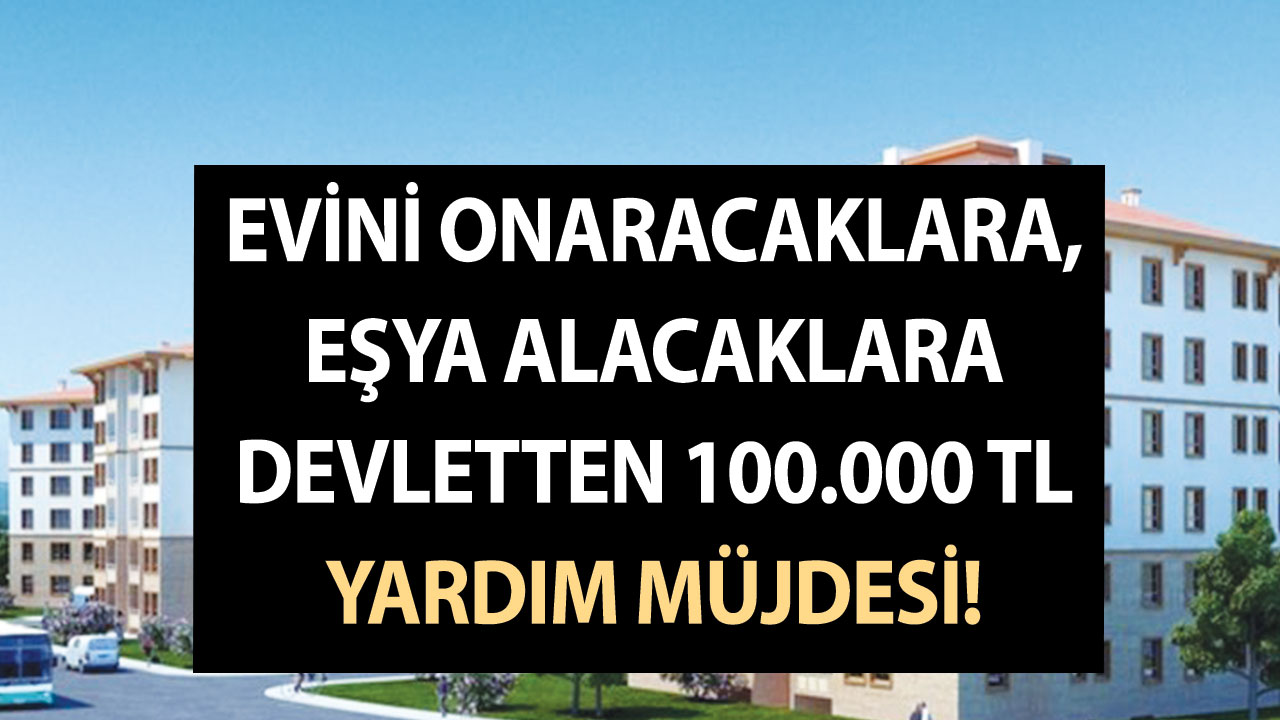 Evini onaracaklara, eşya alacaklara devletten 100.000 TL yardım müjdesi!
