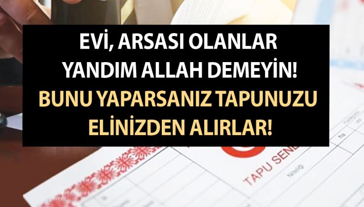 Evi, arsası olanlar yandım Allah demeyin! Bunu yaparsanız tapunuzu elinizden alırlar!