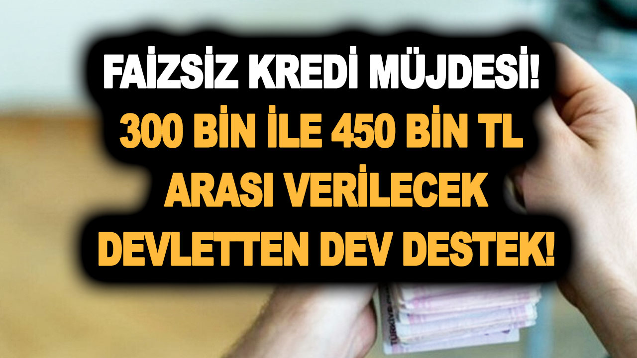 Faizsiz kredi müjdesi! 300 bin ile 450 bin TL arası verilecek! Devletten dev destek geliyor!