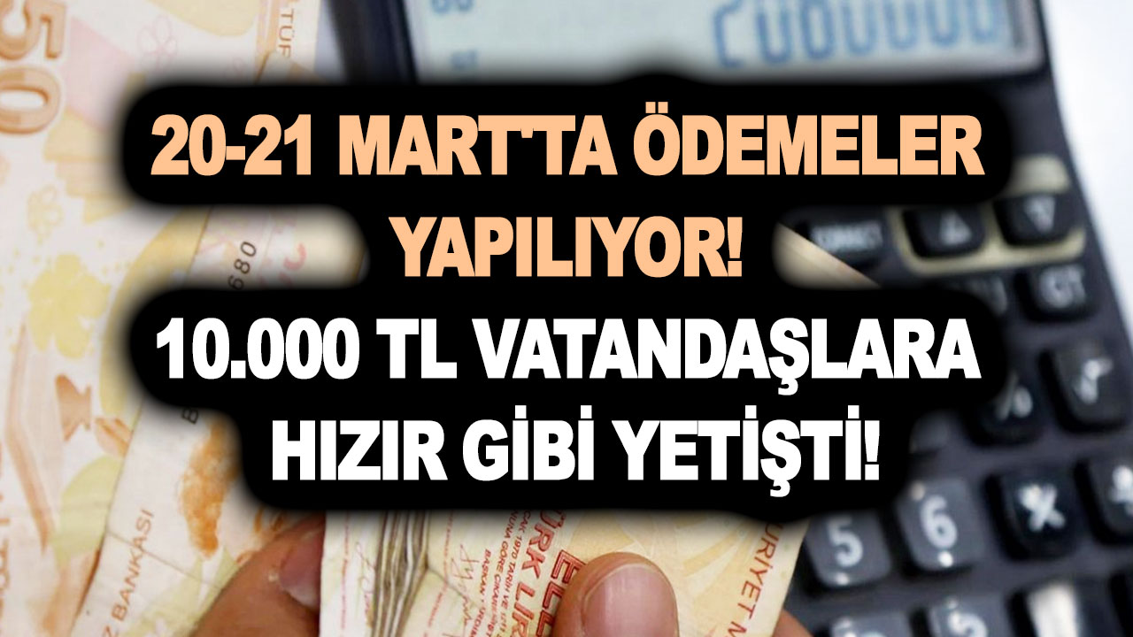 20-21 Mart’ta ödemeler yapılıyor! Resmen açıklandı, 10.000 TL vatandaşlara hızır gibi yetişti!