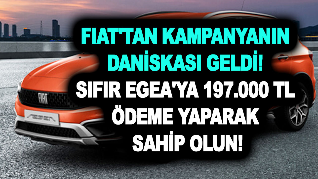 Fiat’tan kampanyanın daniskası geldi! Sıfır Egea’ya 197.000 TL ödeme yaparak sahip olun! Son 6 gün