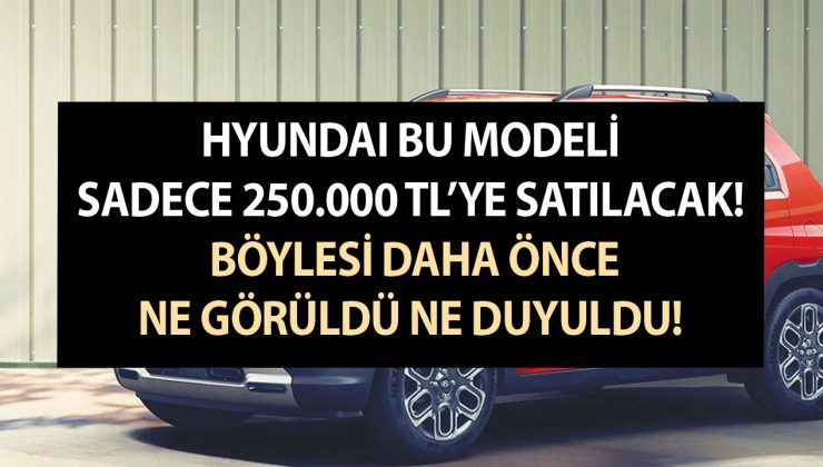 Hyundai bu modeli sadece 250.000 TL’ye satılacak; Böylesi daha önce ne görüldü ne duyuldu